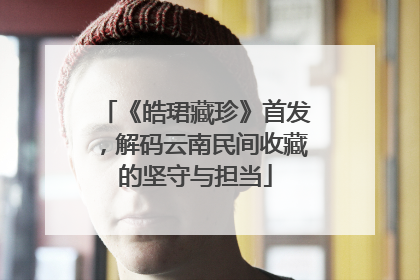 《皓珺藏珍》首发，解码云南民间收藏的坚守与担当