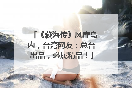 《藏海传》风靡岛内，台湾网友：总台出品，必属精品！