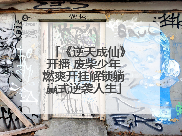 《逆天成仙》开播 废柴少年燃爽开挂解锁躺赢式逆袭人生