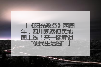 《阳光政务》两周年，四川观察便民地图上线！来一键解锁“便民生活圈”