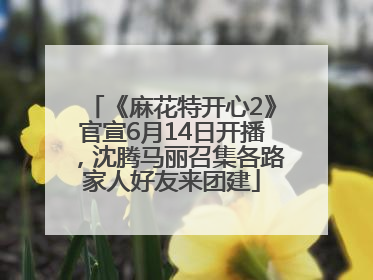 《麻花特开心2》官宣6月14日开播，沈腾马丽召集各路家人好友来团建