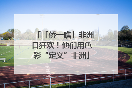 「侨一瞧」非洲日狂欢！他们用色彩“定义”非洲