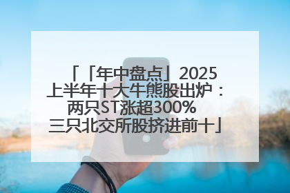 「年中盘点」2025上半年十大牛熊股出炉：两只ST涨超300% 三只北交所股挤进前十
