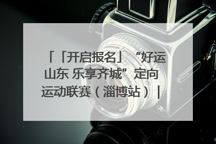 「开启报名」“好运山东 乐享齐城”定向运动联赛（淄博站）｜齐迹争霸之稷下逐风