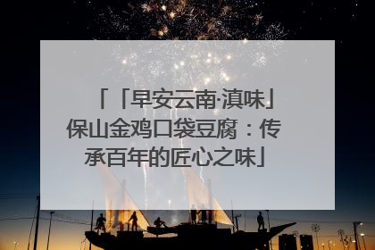 「早安云南·滇味」保山金鸡口袋豆腐：传承百年的匠心之味