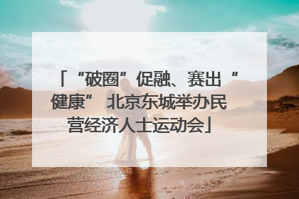 “破圈”促融、赛出“健康” 北京东城举办民营经济人士运动会