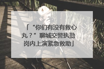 “你们有没有救心丸？”聊城交警执勤岗内上演紧急救助