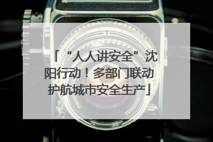“人人讲安全”沈阳行动！多部门联动护航城市安全生产