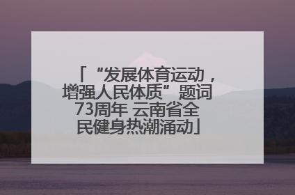“发展体育运动，增强人民体质”题词73周年 云南省全民健身热潮涌动
