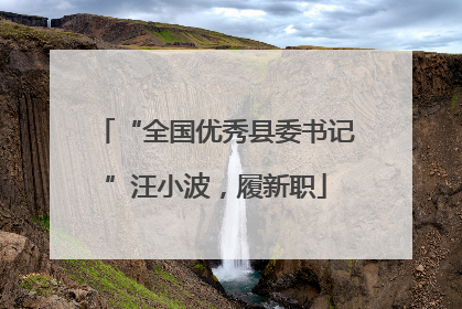 “全国优秀县委书记”汪小波，履新职