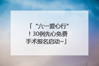 “六一爱心行”！30例先心免费手术报名启动~