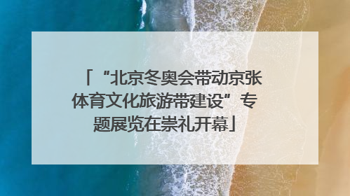 “北京冬奥会带动京张体育文化旅游带建设”专题展览在崇礼开幕