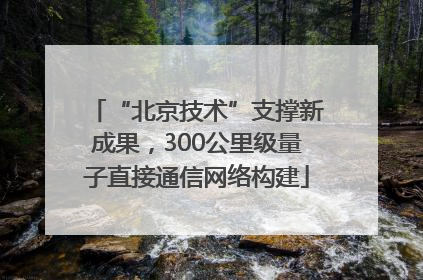 “北京技术”支撑新成果，300公里级量子直接通信网络构建