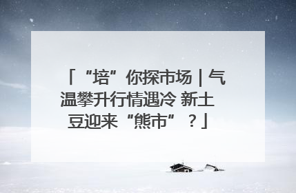 “培”你探市场｜气温攀升行情遇冷 新土豆迎来“熊市”？