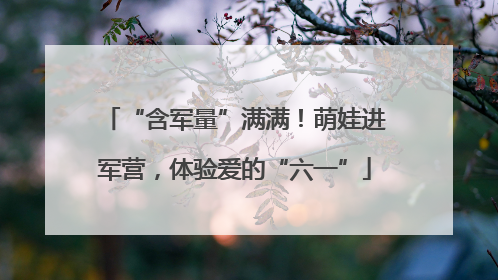 “含军量”满满！萌娃进军营，体验爱的“六一”