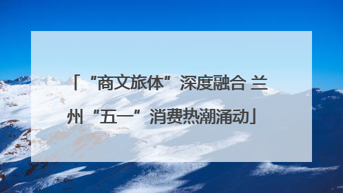 “商文旅体”深度融合 兰州“五一”消费热潮涌动