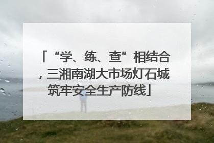 “学、练、查”相结合，三湘南湖大市场灯石城筑牢安全生产防线
