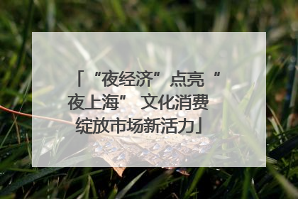 “夜经济”点亮“夜上海” 文化消费绽放市场新活力