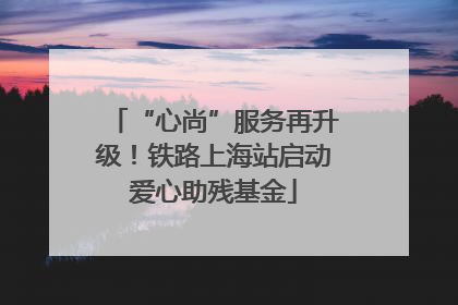 “心尚”服务再升级！铁路上海站启动爱心助残基金