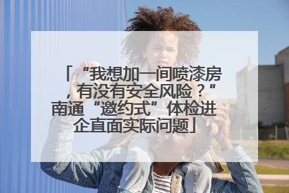“我想加一间喷漆房，有没有安全风险？”南通“邀约式”体检进企直面实际问题