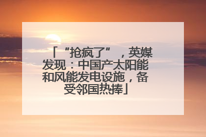 “抢疯了”，英媒发现：中国产太阳能和风能发电设施，备受邻国热捧