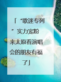 “歌迷专列”实力宠粉 来太原看演唱会的朋友有福了