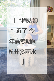 “梅姑娘”近了 今年高考期间杭州多雨水