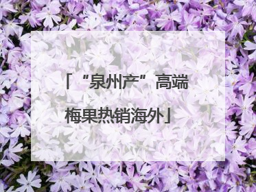 “泉州产”高端梅果热销海外