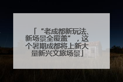 “老成都新玩法、新场景全覆盖”，这个暑期成都将上新大量新兴文旅场景