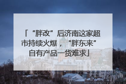 “胖改”后济南这家超市持续火爆，“胖东来”自有产品一货难求