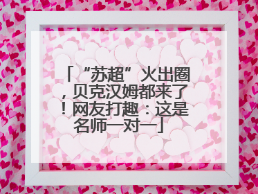 “苏超”火出圈，贝克汉姆都来了！网友打趣：这是名师一对一