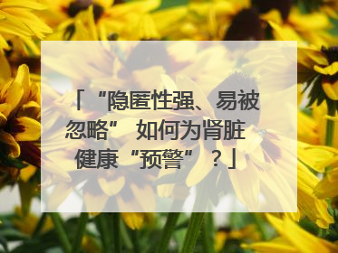 “隐匿性强、易被忽略” 如何为肾脏健康“预警”？