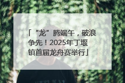 “龙”腾端午，破浪争先！2025年丁堰镇首届龙舟赛举行
