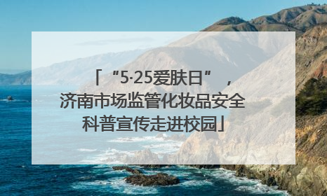 “5·25爱肤日”，济南市场监管化妆品安全科普宣传走进校园