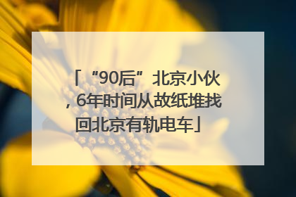 “90后”北京小伙，6年时间从故纸堆找回北京有轨电车