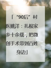 “90后”村医姚洋：扎根家乡十余载，把微创手术带到百姓身边