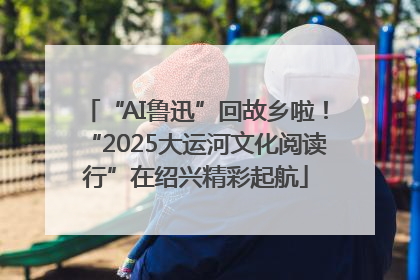 “AI鲁迅”回故乡啦！“2025大运河文化阅读行”在绍兴精彩起航