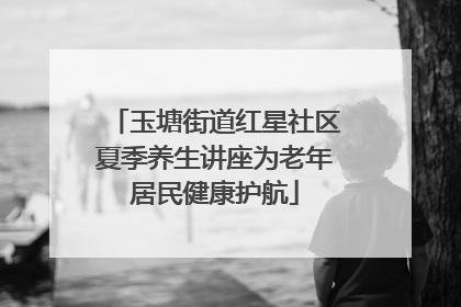 玉塘街道红星社区夏季养生讲座为老年居民健康护航