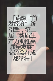 点燃“首发经济”新引擎，第二届“新质生产力助推高质量发展”交流会在成都举行