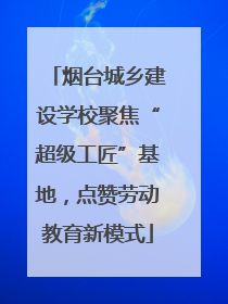 烟台城乡建设学校聚焦“超级工匠”基地，点赞劳动教育新模式