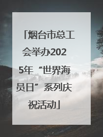 烟台市总工会举办2025年“世界海员日”系列庆祝活动