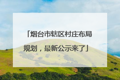 烟台市辖区村庄布局规划，最新公示来了