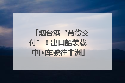 烟台港“带货交付”！出口船装载中国车驶往非洲
