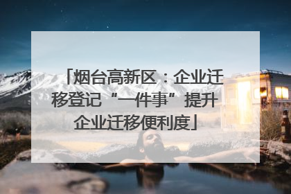 烟台高新区：企业迁移登记“一件事”提升企业迁移便利度