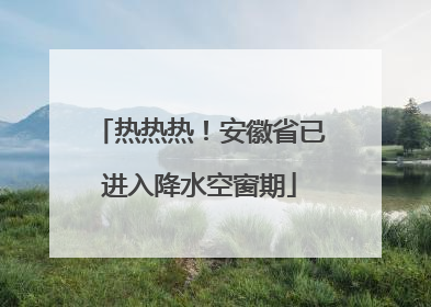 热热热！安徽省已进入降水空窗期