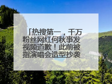 热搜第一，千万粉丝网红何秋亊发视频道歉！此前被指演唱会造型抄袭汪苏泷