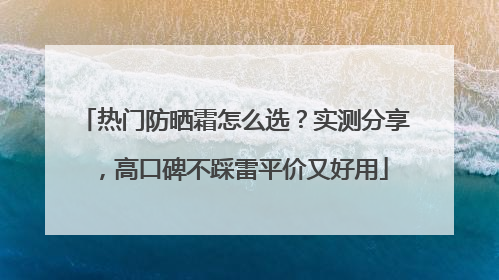 热门防晒霜怎么选？实测分享，高口碑不踩雷平价又好用