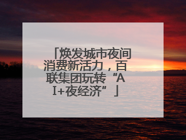 焕发城市夜间消费新活力，百联集团玩转“AI+夜经济”