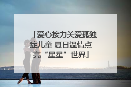 爱心接力关爱孤独症儿童 夏日温情点亮“星星”世界