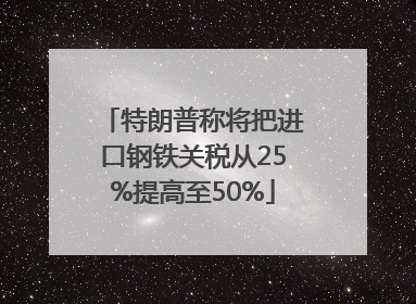 特朗普称将把进口钢铁关税从25%提高至50%